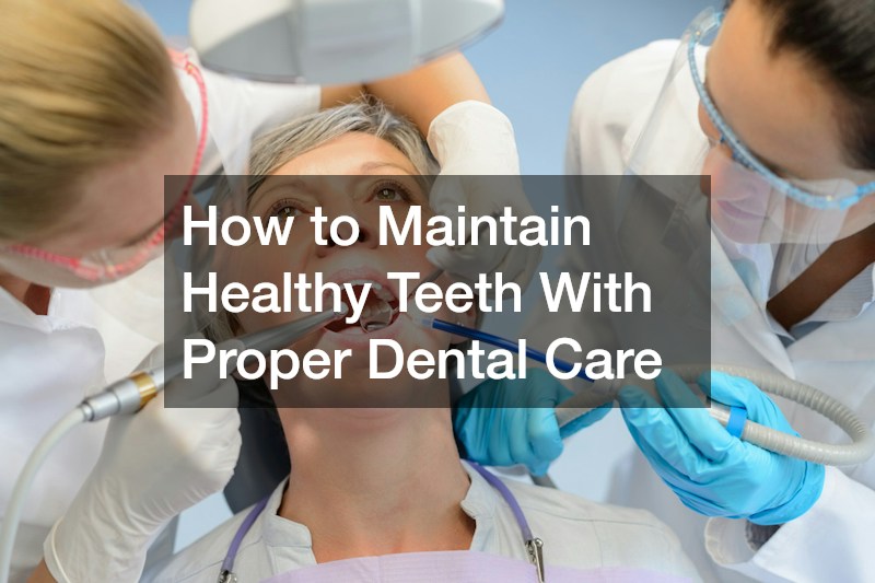 How to Maintain Healthy Teeth With Proper Dental Care